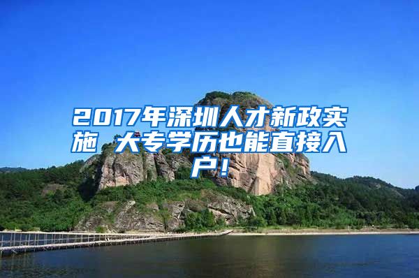 2017年深圳人才新政实施 大专学历也能直接入户！