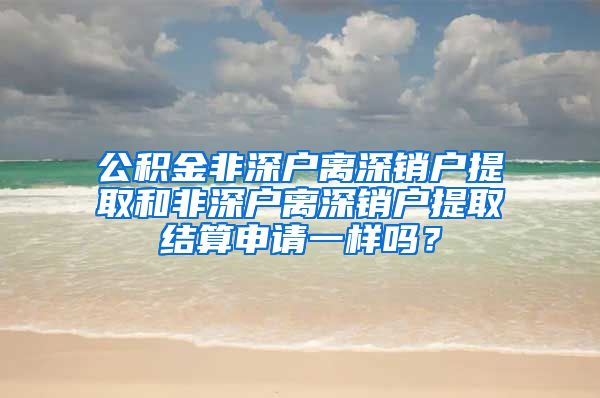 公积金非深户离深销户提取和非深户离深销户提取结算申请一样吗？