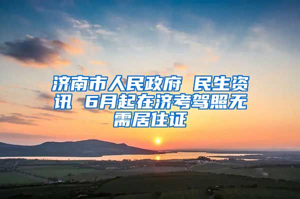 济南市人民政府 民生资讯 6月起在济考驾照无需居住证