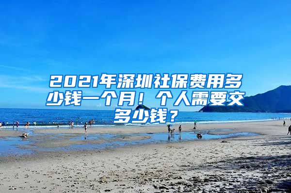 2021年深圳社保费用多少钱一个月！个人需要交多少钱？