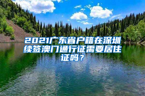 2021广东省户籍在深圳续签澳门通行证需要居住证吗？