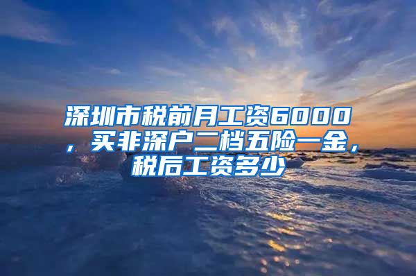 深圳市税前月工资6000，买非深户二档五险一金，税后工资多少