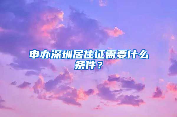 申办深圳居住证需要什么条件？