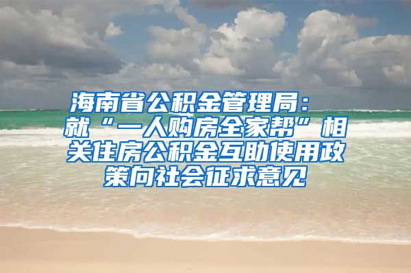 海南省公积金管理局： 就“一人购房全家帮”相关住房公积金互助使用政策向社会征求意见