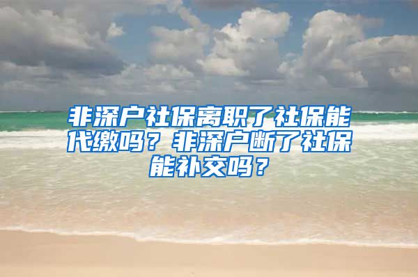 非深户社保离职了社保能代缴吗？非深户断了社保能补交吗？