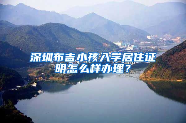 深圳布吉小孩入学居住证明怎么样办理？