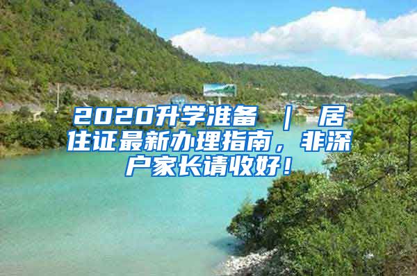 2020升学准备 ｜ 居住证最新办理指南，非深户家长请收好！