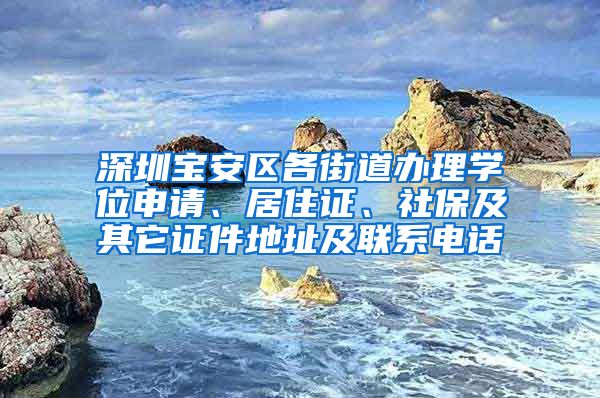 深圳宝安区各街道办理学位申请、居住证、社保及其它证件地址及联系电话