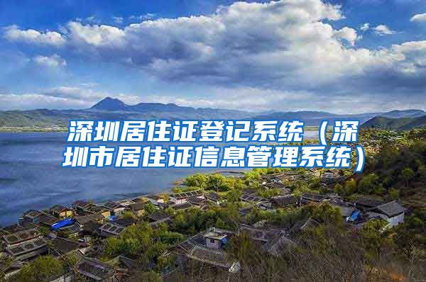 深圳居住证登记系统（深圳市居住证信息管理系统）