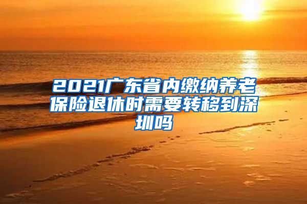 2021广东省内缴纳养老保险退休时需要转移到深圳吗