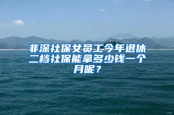 非深社保女员工今年退休二档社保能拿多少钱一个月呢？