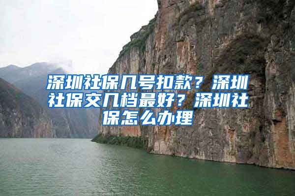 深圳社保几号扣款？深圳社保交几档最好？深圳社保怎么办理