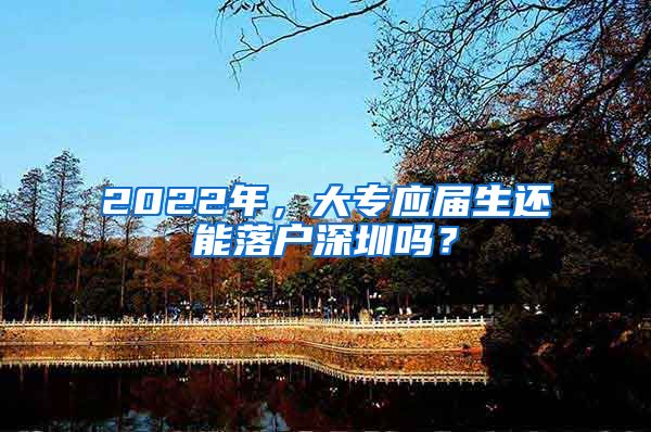 2022年，大专应届生还能落户深圳吗？