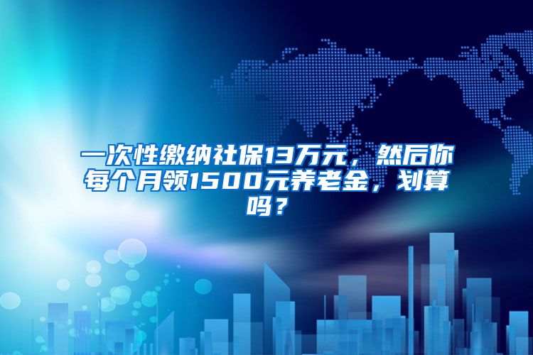 一次性缴纳社保13万元，然后你每个月领1500元养老金，划算吗？