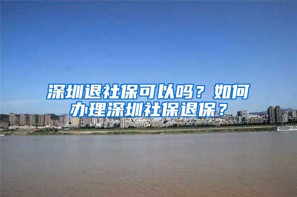 深圳退社保可以吗？如何办理深圳社保退保？