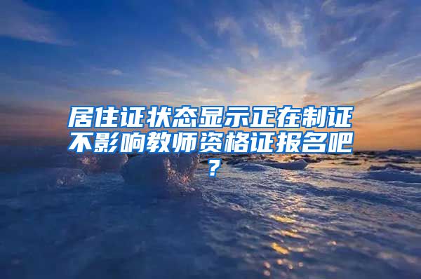 居住证状态显示正在制证不影响教师资格证报名吧？