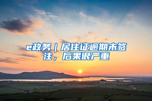 e政务｜居住证逾期未签注，后果很严重