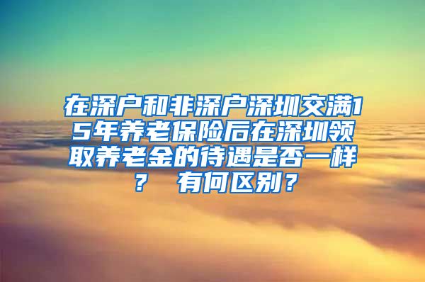 在深户和非深户深圳交满15年养老保险后在深圳领取养老金的待遇是否一样？ 有何区别？