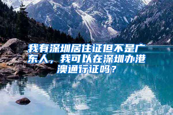 我有深圳居住证但不是广东人，我可以在深圳办港澳通行证吗？