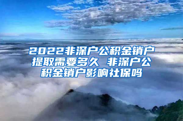 2022非深户公积金销户提取需要多久 非深户公积金销户影响社保吗