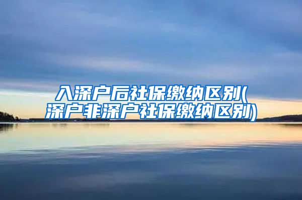 入深户后社保缴纳区别(深户非深户社保缴纳区别)