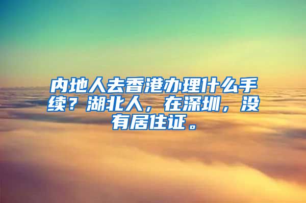 内地人去香港办理什么手续？湖北人，在深圳，没有居住证。