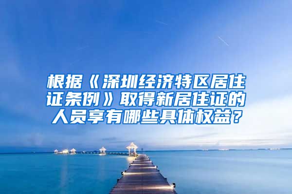 根据《深圳经济特区居住证条例》取得新居住证的人员享有哪些具体权益？