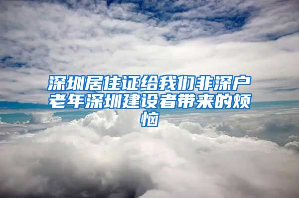 深圳居住证给我们非深户老年深圳建设者带来的烦恼