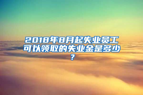 2018年8月起失业员工可以领取的失业金是多少？