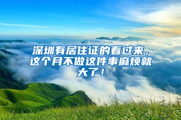 深圳有居住证的看过来，这个月不做这件事麻烦就大了！