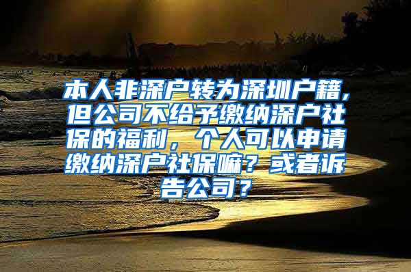 本人非深户转为深圳户籍,但公司不给予缴纳深户社保的福利，个人可以申请缴纳深户社保嘛？或者诉告公司？