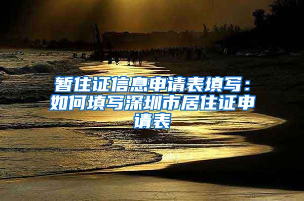 暂住证信息申请表填写：如何填写深圳市居住证申请表