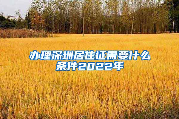 办理深圳居住证需要什么条件2022年