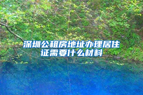 深圳公租房地址办理居住证需要什么材料