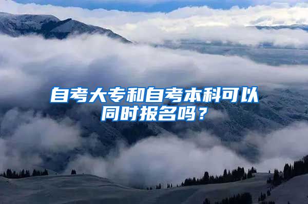 自考大专和自考本科可以同时报名吗？