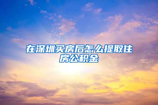 在深圳买房后怎么提取住房公积金