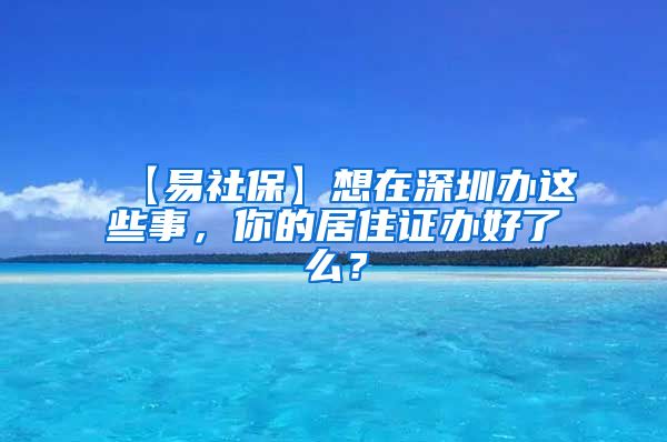 【易社保】想在深圳办这些事，你的居住证办好了么？