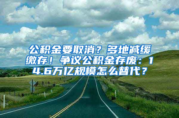 公积金要取消？多地减缓缴存！争议公积金存废：14.6万亿规模怎么替代？