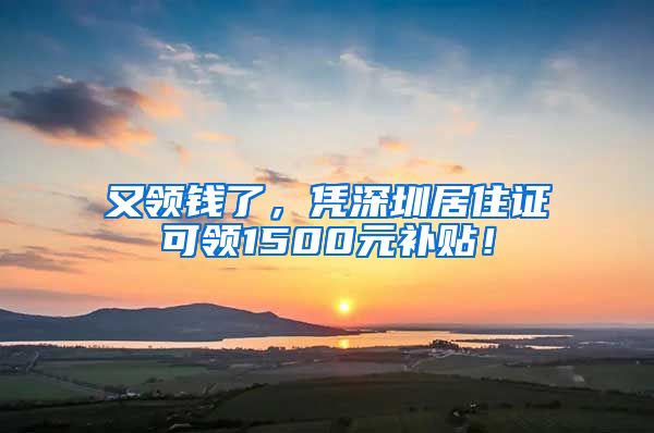 又领钱了，凭深圳居住证可领1500元补贴！