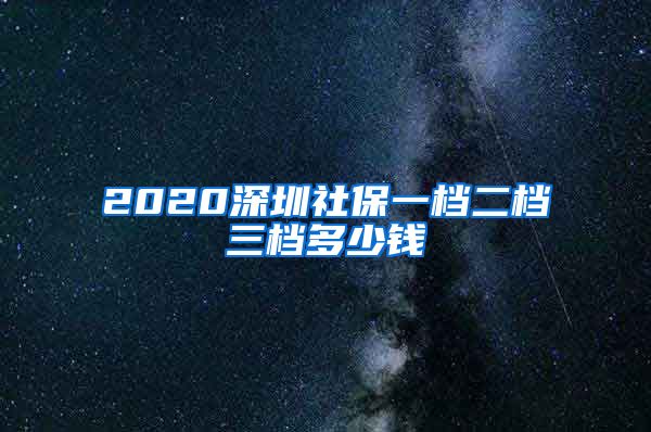 2020深圳社保一档二档三档多少钱