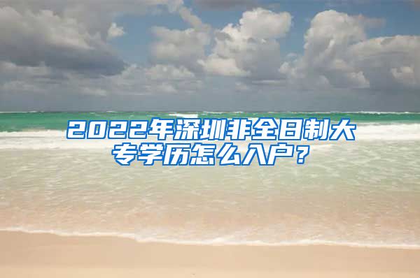 2022年深圳非全日制大专学历怎么入户？