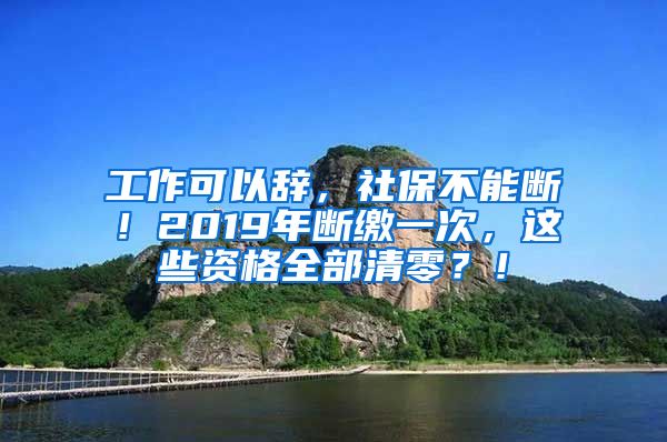 工作可以辞，社保不能断！2019年断缴一次，这些资格全部清零？！