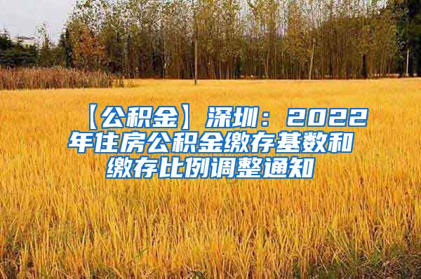 【公积金】深圳：2022年住房公积金缴存基数和缴存比例调整通知