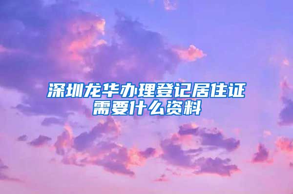 深圳龙华办理登记居住证需要什么资料