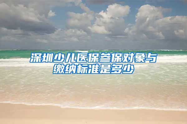 深圳少儿医保参保对象与缴纳标准是多少