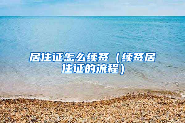 居住证怎么续签（续签居住证的流程）