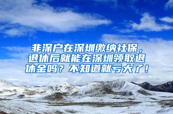 非深户在深圳缴纳社保，退休后就能在深圳领取退休金吗？不知道就亏大了！