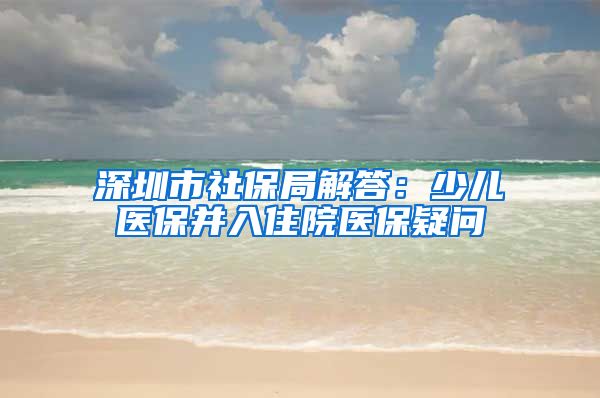 深圳市社保局解答：少儿医保并入住院医保疑问