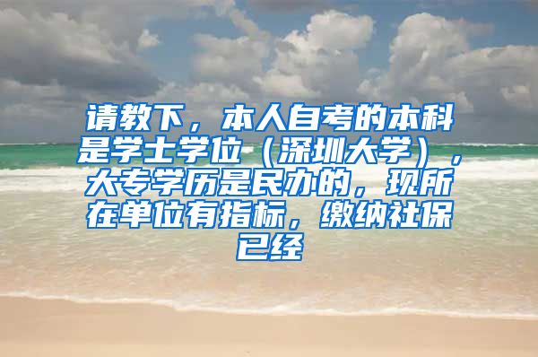 请教下，本人自考的本科是学士学位（深圳大学），大专学历是民办的，现所在单位有指标，缴纳社保已经