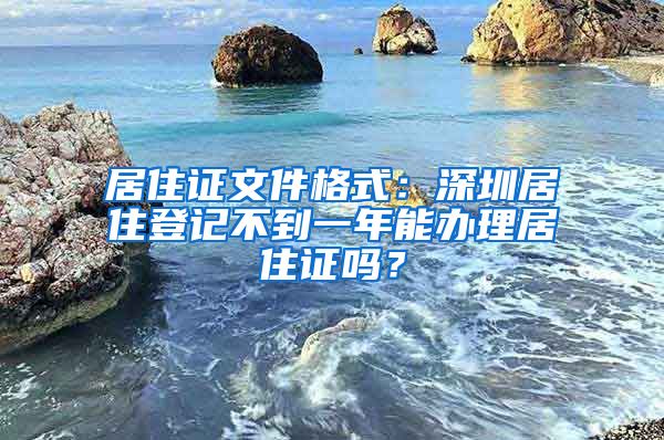 居住证文件格式：深圳居住登记不到一年能办理居住证吗？